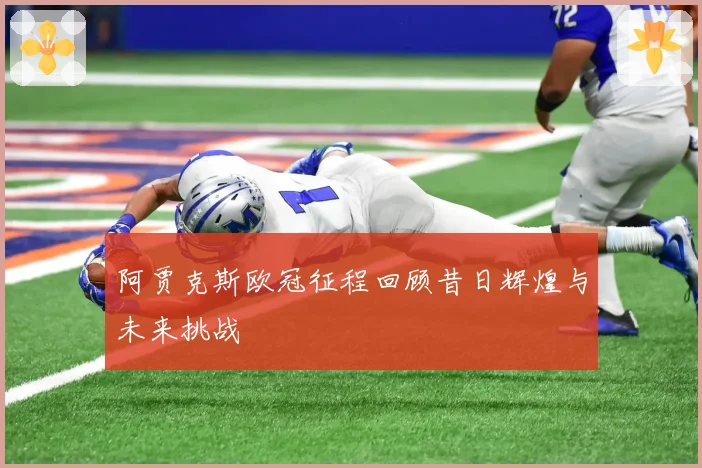阿贾克斯欧冠征程回顾昔日辉煌与未来挑战