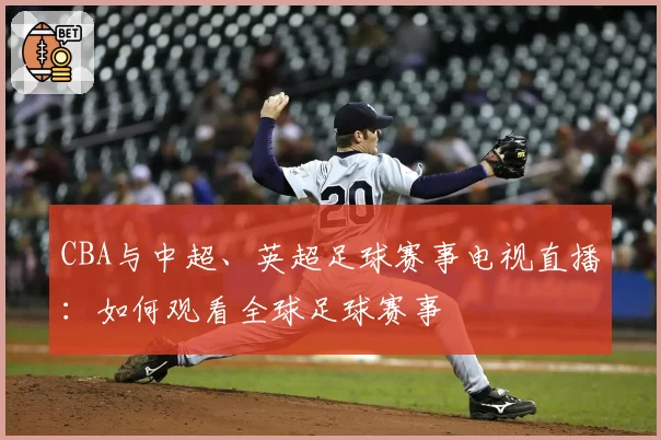 CBA与中超、英超足球赛事电视直播：如何观看全球足球赛事