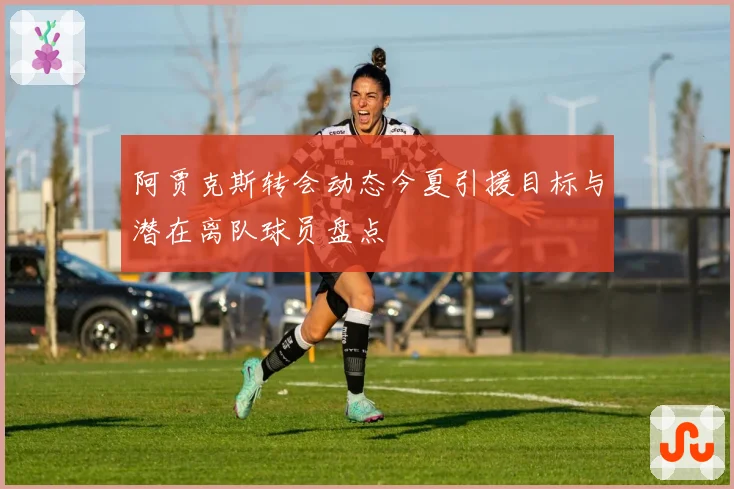 阿贾克斯转会动态今夏引援目标与潜在离队球员盘点