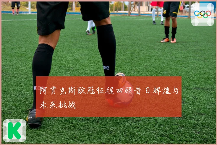 阿贾克斯欧冠征程回顾昔日辉煌与未来挑战