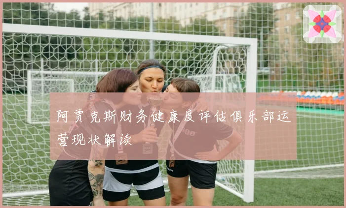 阿贾克斯财务健康度评估俱乐部运营现状解读