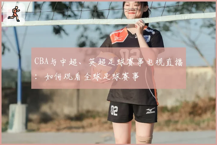 CBA与中超、英超足球赛事电视直播：如何观看全球足球赛事