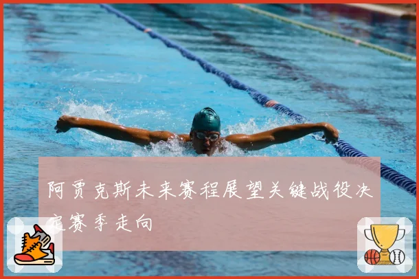 阿贾克斯未来赛程展望关键战役决定赛季走向