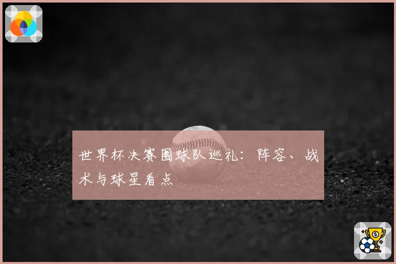 世界杯决赛圈球队巡礼：阵容、战术与球星看点