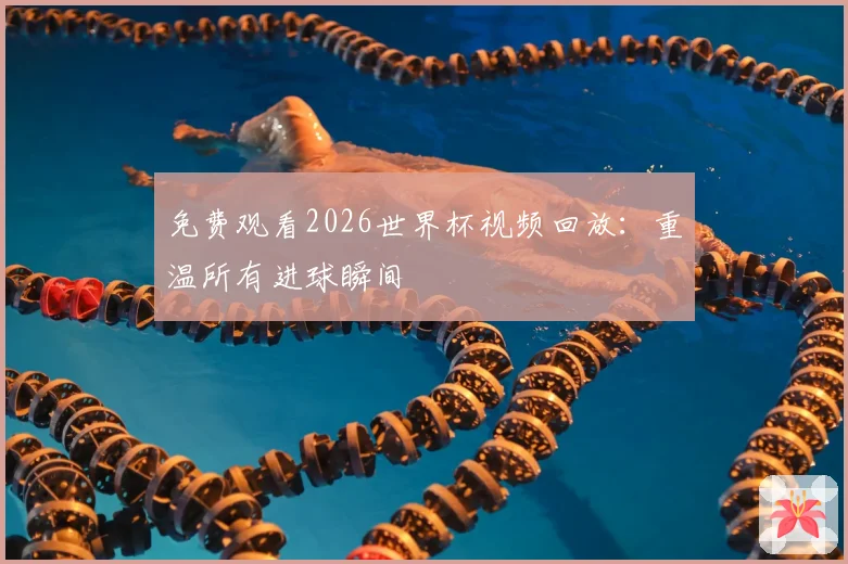 免费观看2026世界杯视频回放：重温所有进球瞬间