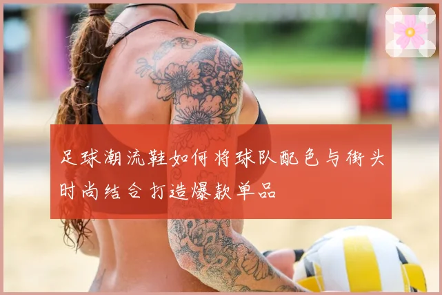 足球潮流鞋如何将球队配色与街头时尚结合打造爆款单品