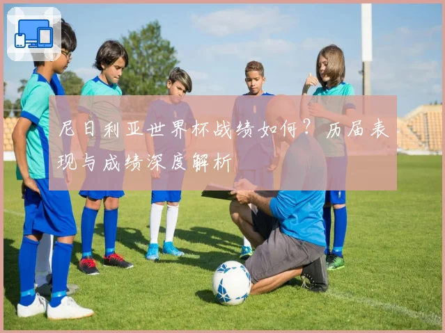 尼日利亚世界杯战绩如何？历届表现与成绩深度解析
