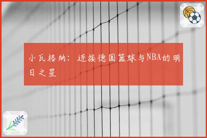 小瓦格纳：连接德国篮球与NBA的明日之星