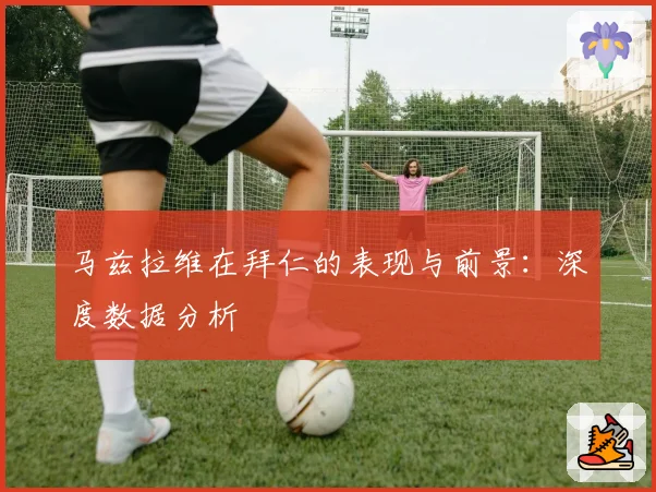 马兹拉维在拜仁的表现与前景：深度数据分析