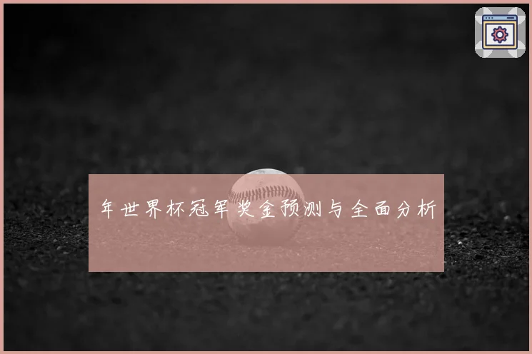 年世界杯冠军奖金预测与全面分析