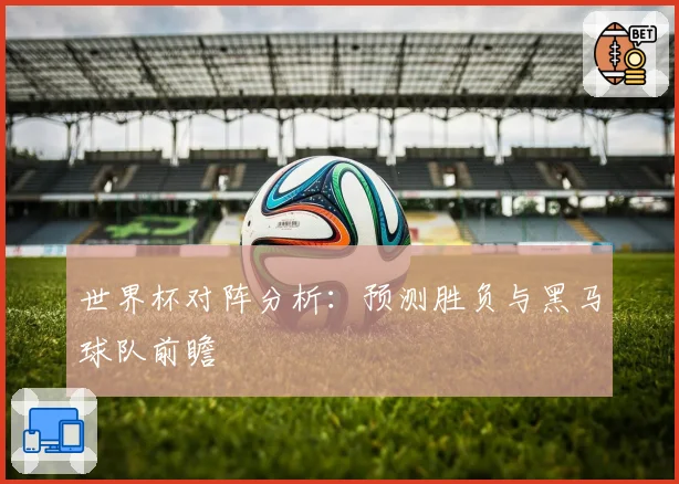 世界杯对阵分析：预测胜负与黑马球队前瞻