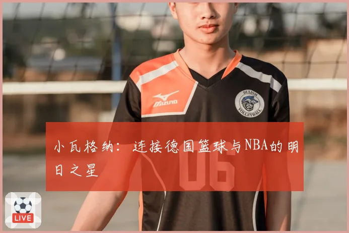 小瓦格纳：连接德国篮球与NBA的明日之星