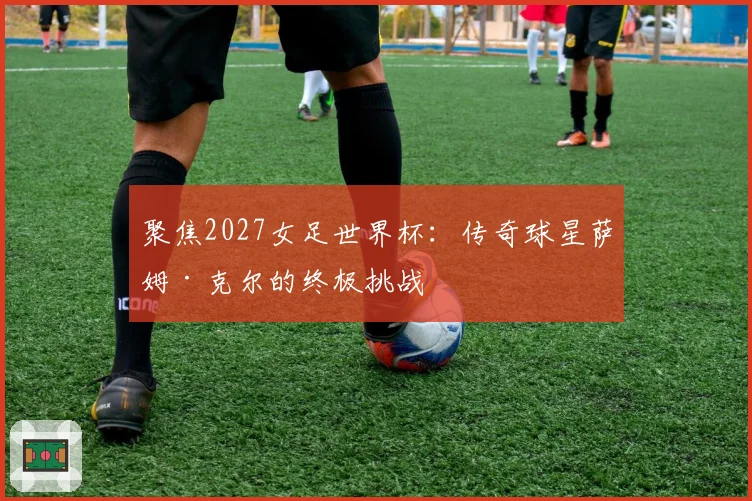 聚焦2027女足世界杯：传奇球星萨姆·克尔的终极挑战