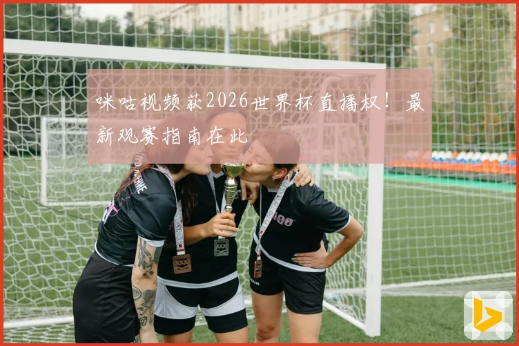 咪咕视频获2026世界杯直播权！最新观赛指南在此