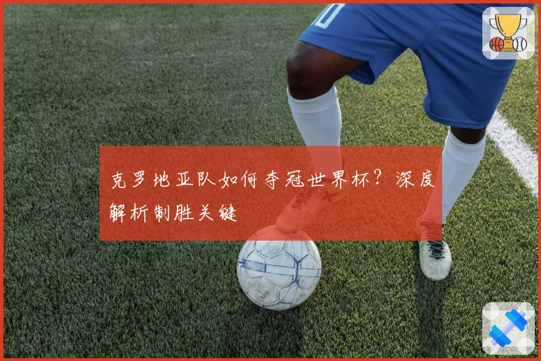 克罗地亚队如何夺冠世界杯？深度解析制胜关键