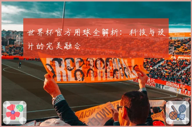 世界杯官方用球全解析：科技与设计的完美融合