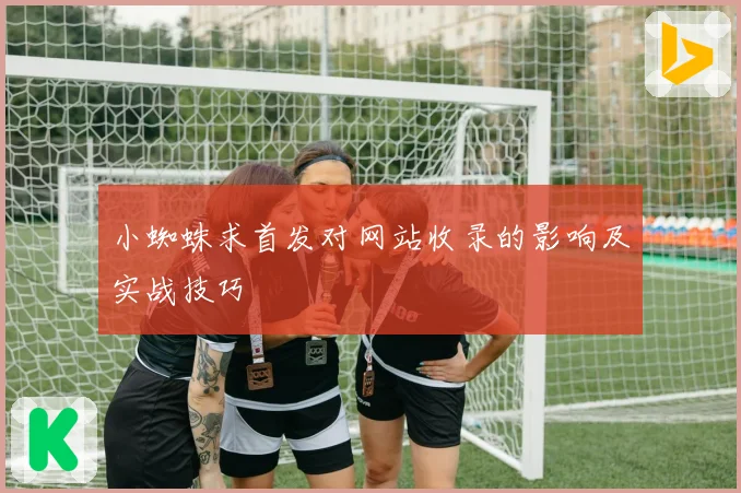 小蜘蛛求首发对网站收录的影响及实战技巧