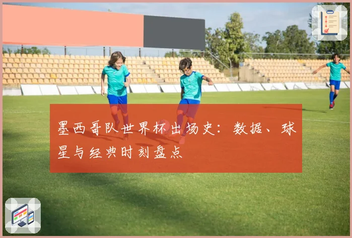 墨西哥队世界杯出场史：数据、球星与经典时刻盘点