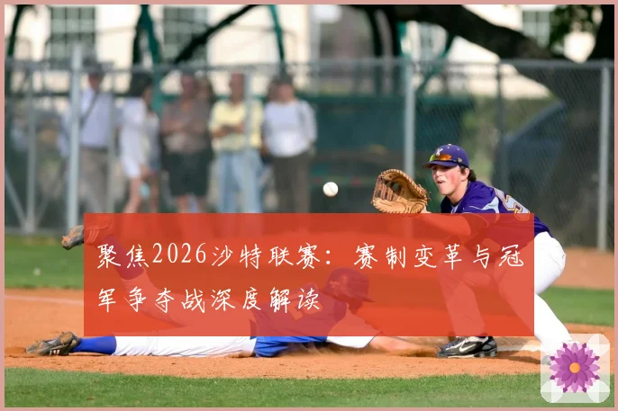 聚焦2026沙特联赛：赛制变革与冠军争夺战深度解读