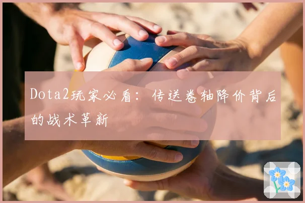 Dota2玩家必看：传送卷轴降价背后的战术革新