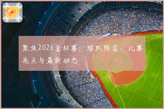 聚焦2026金杯赛：球队阵容、比赛亮点与最新动态
