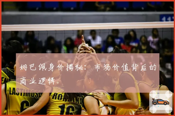 姆巴佩身价揭秘：市场价值背后的商业逻辑。