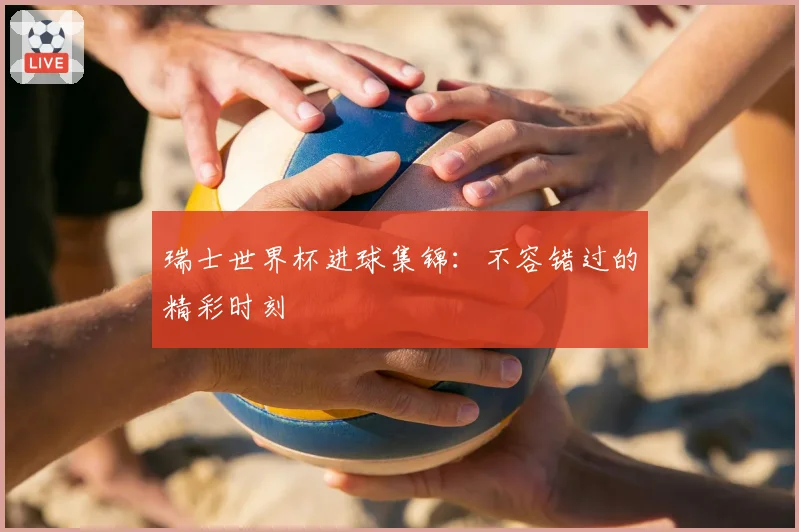 瑞士世界杯进球集锦：不容错过的精彩时刻