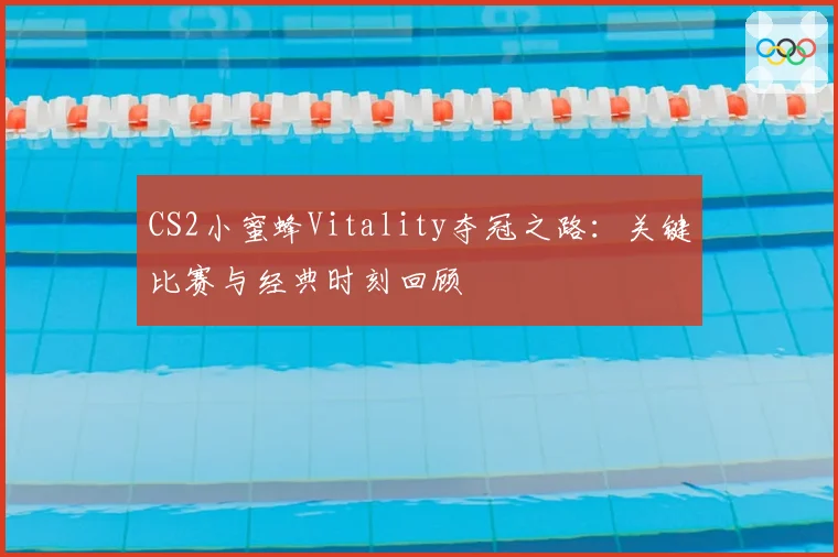 CS2小蜜蜂Vitality夺冠之路：关键比赛与经典时刻回顾