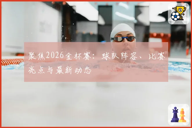 聚焦2026金杯赛：球队阵容、比赛亮点与最新动态