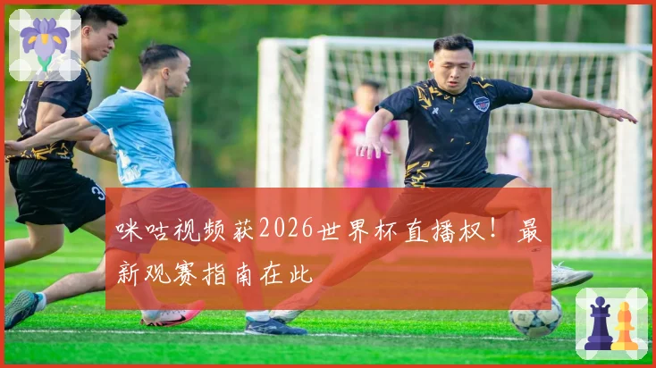 咪咕视频获2026世界杯直播权！最新观赛指南在此