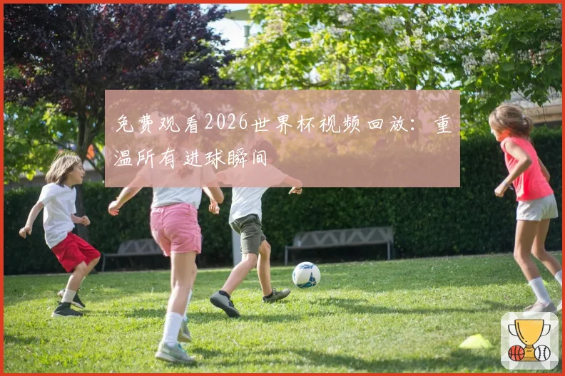 免费观看2026世界杯视频回放：重温所有进球瞬间