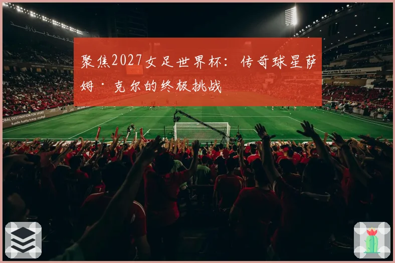 聚焦2027女足世界杯：传奇球星萨姆·克尔的终极挑战