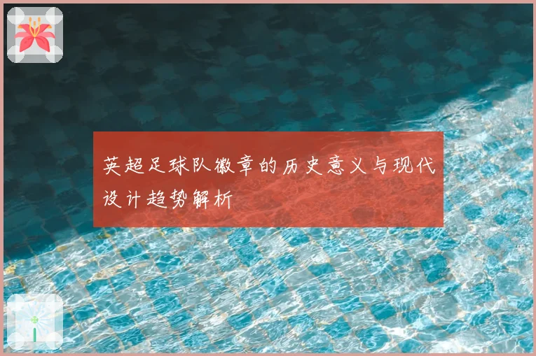 英超足球队徽章的历史意义与现代设计趋势解析