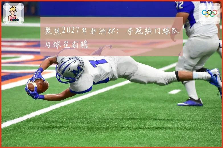 聚焦2027年非洲杯：夺冠热门球队与球星前瞻